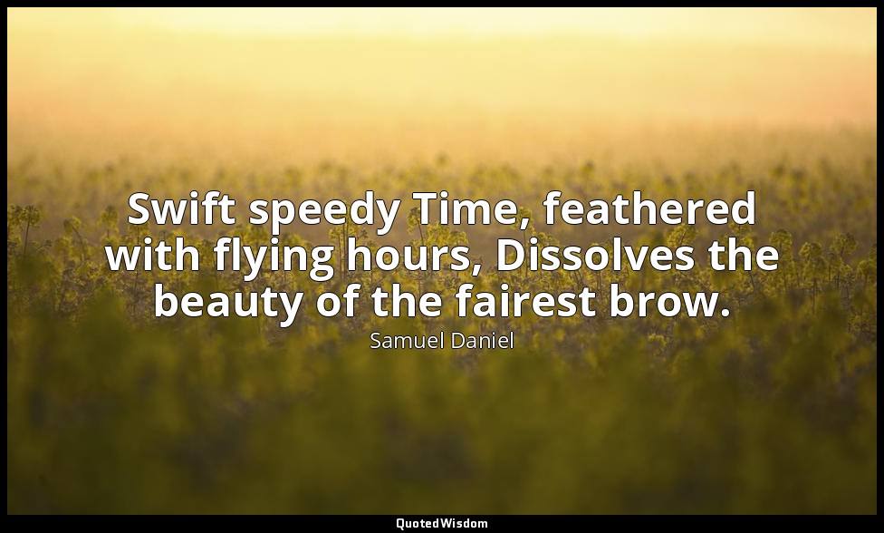 Swift speedy Time, feathered with flying hours, Dissolves the beauty of the fair — Samuel Daniel