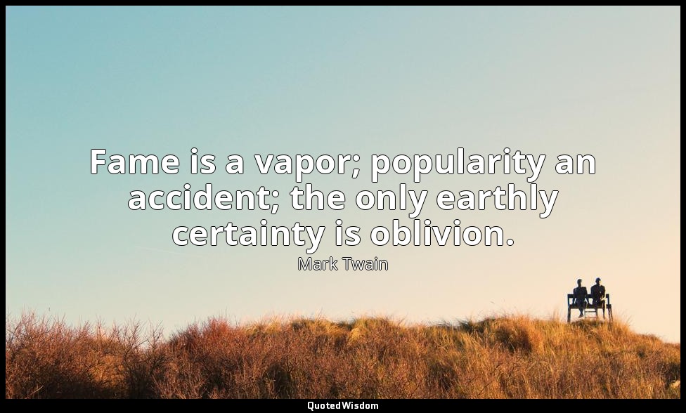 Fame is a vapor; popularity an accident; the only earthly certainty is oblivion. — Mark Twain