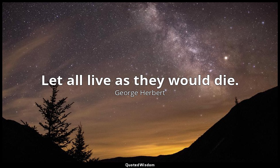 Let all live as they would die. — George Herbert