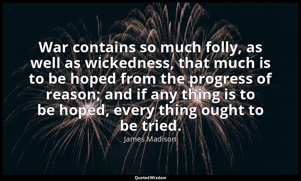 War contains so much folly, as well as wickedness, that much is to be hoped from — James Madison