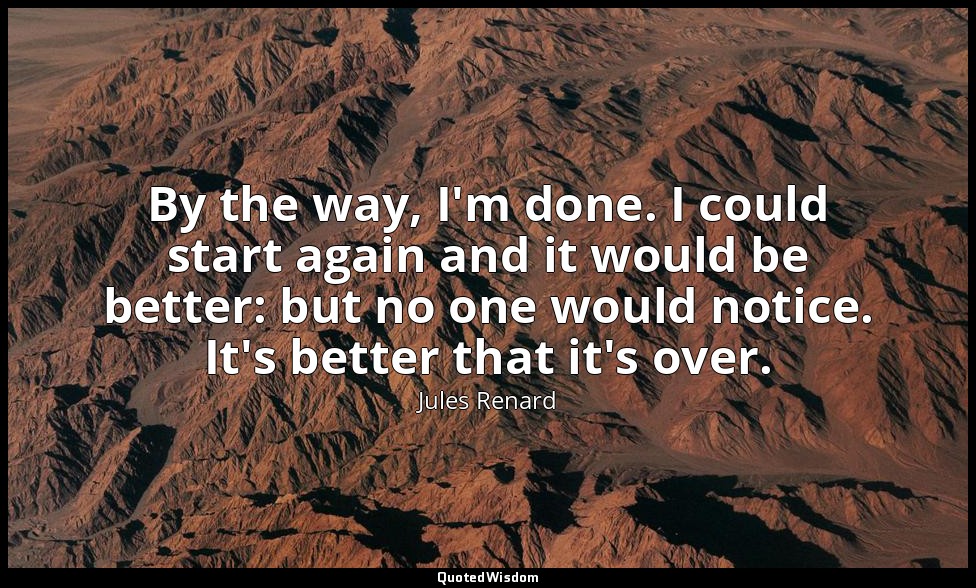 By the way, I'm done. I could start again and it would be better: but no one wou — Jules Renard