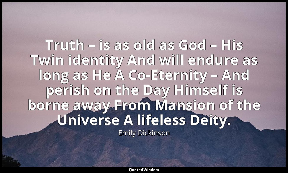 Truth – is as old as God – His Twin identity And will endure as long as He A Co- — Emily Dickinson