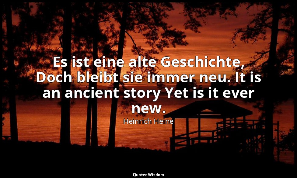 Es ist eine alte Geschichte, Doch bleibt sie immer neu. It is an ancient story Y — Heinrich Heine