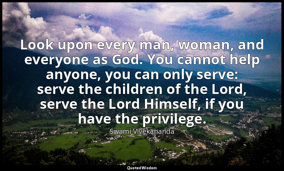 Look upon every man, woman, and everyone as God. You cannot help anyone, you can — Swami Vivekananda