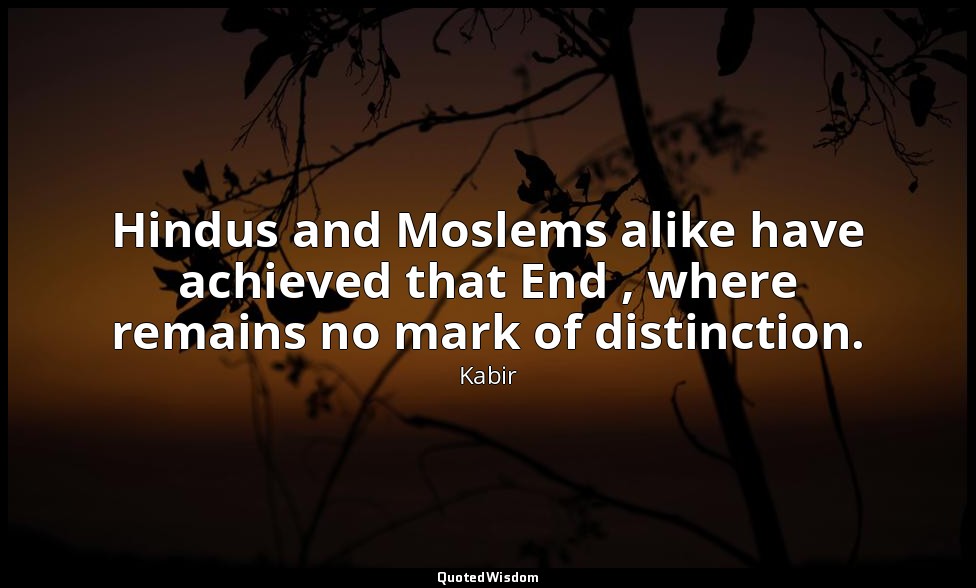Hindus and Moslems alike have achieved that End , where remains no mark of disti — Kabir