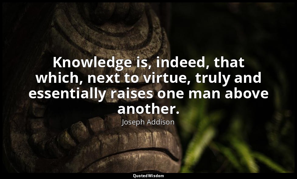 Knowledge is, indeed, that which, next to virtue, truly and essentially raises o — Joseph Addison