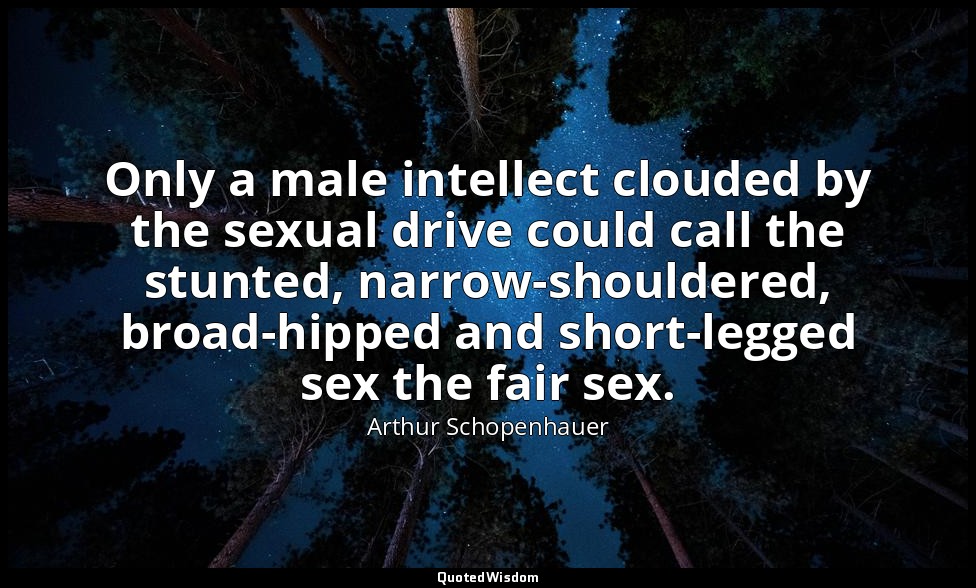 Only a male intellect clouded by the sexual drive could call the stunted, narrow — Arthur Schopenhauer