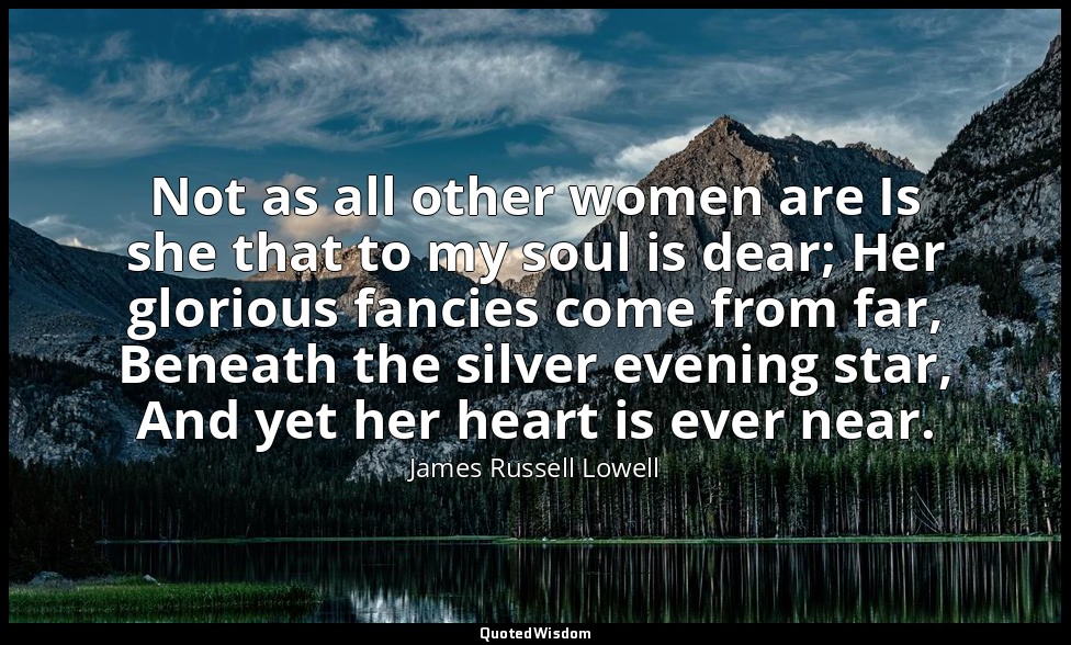 Not as all other women are Is she that to my soul is dear; Her glorious fancies  — James Russell Lowell