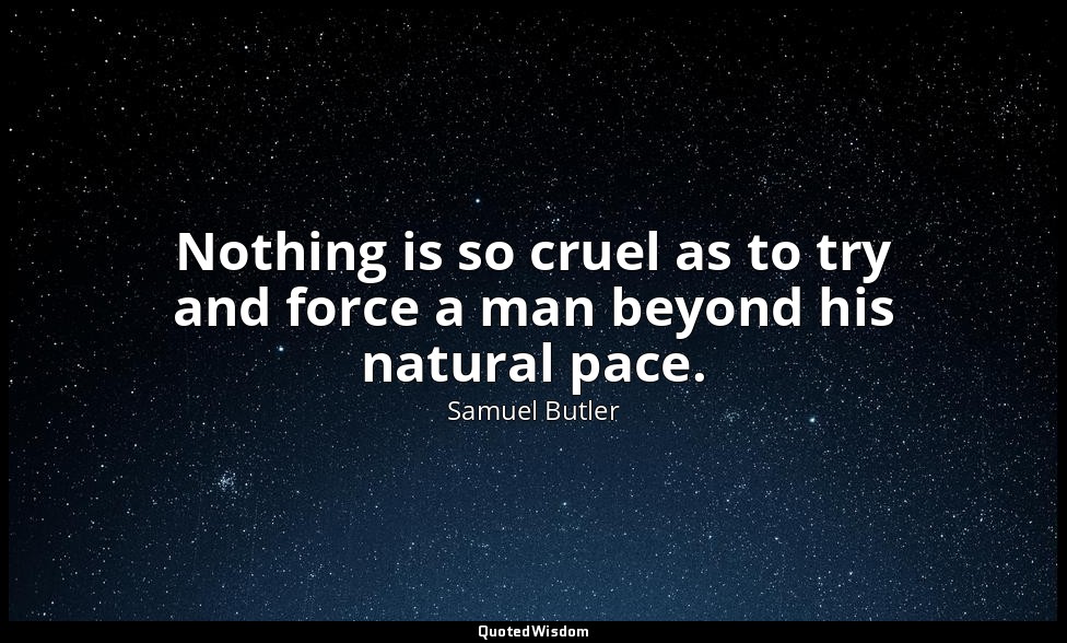 Nothing is so cruel as to try and force a man beyond his natural pace. — Samuel Butler