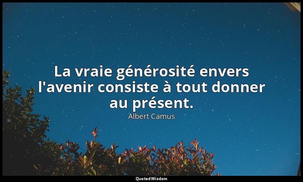 La vraie générosité envers l'avenir consiste à tout donner au présent. — Albert Camus