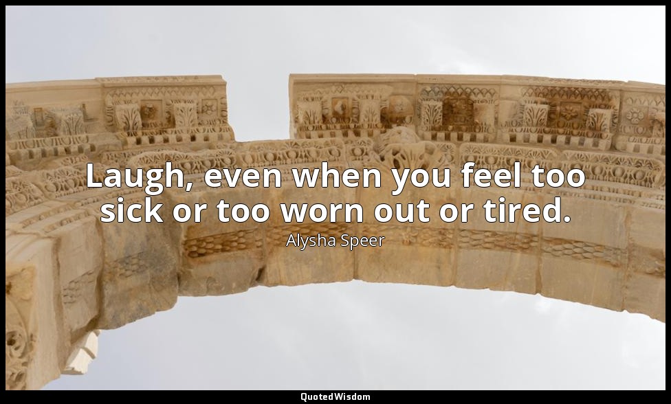 Laugh, even when you feel too sick or too worn out or tired. — Alysha Speer