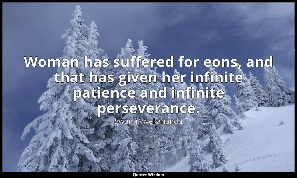 Woman has suffered for eons, and that has given her infinite patience and infini — Swami Vivekananda