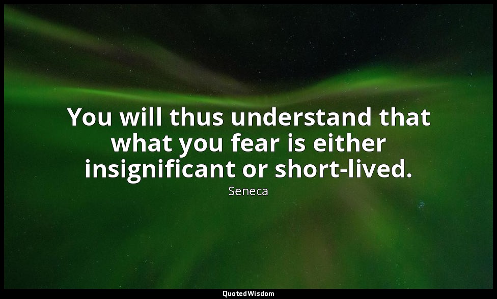 You will thus understand that what you fear is either insignificant or short-liv — Seneca