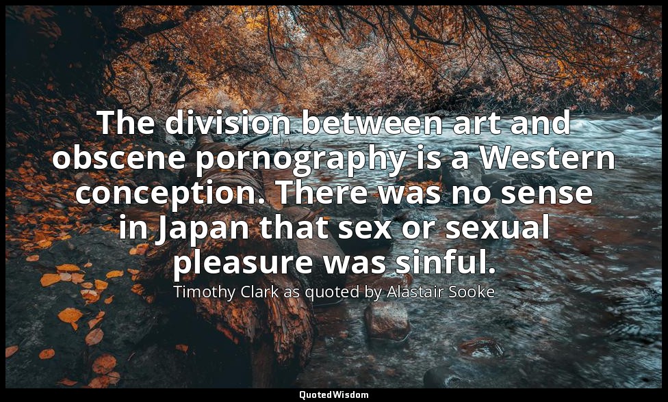 The division between art and obscene pornography is a Western conception. There  — Timothy Clark as quoted by Alastair Sooke