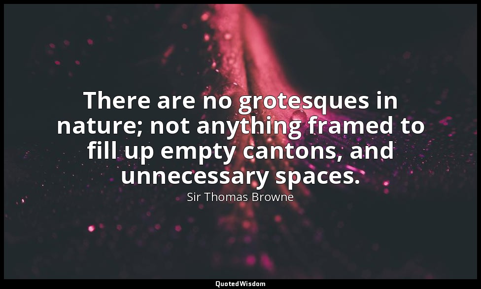 There are no grotesques in nature; not anything framed to fill up empty cantons, — Sir Thomas Browne