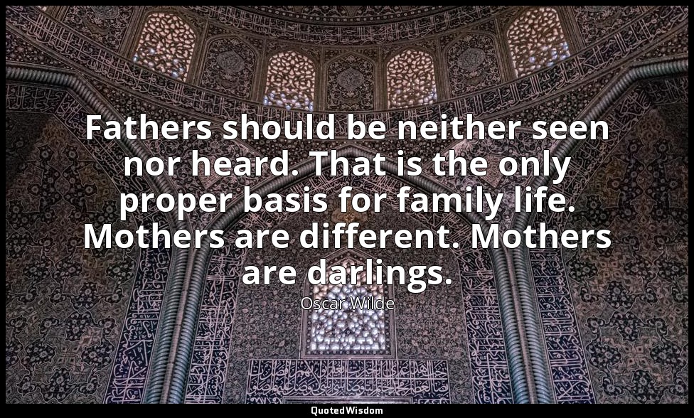 Fathers should be neither seen nor heard. That is the only proper basis for fami — Oscar Wilde