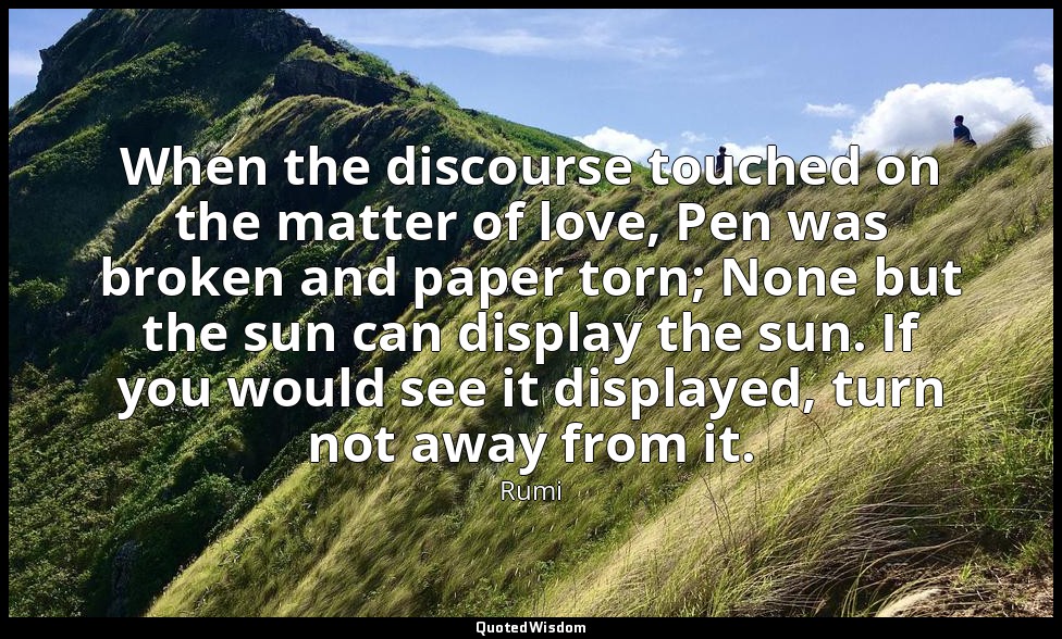 When the discourse touched on the matter of love, Pen was broken and paper torn; — Rumi
