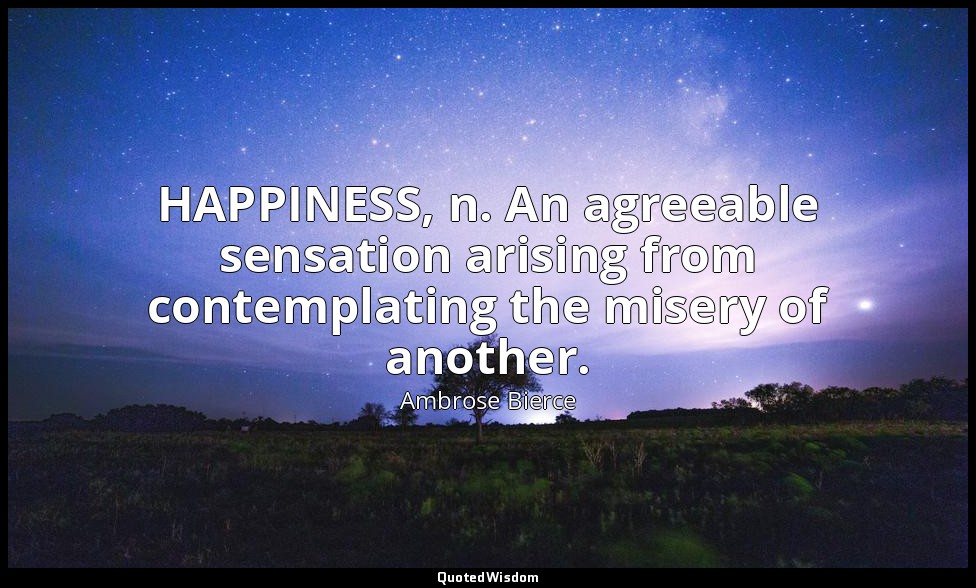HAPPINESS, n. An agreeable sensation arising from contemplating the misery of an — Ambrose Bierce