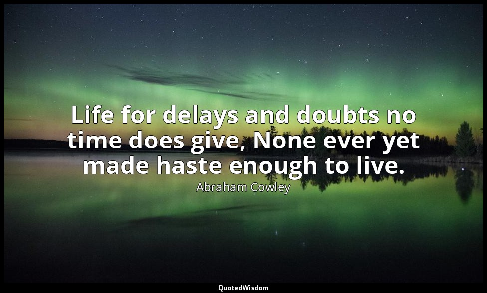 Life for delays and doubts no time does give, None ever yet made haste enough to — Abraham Cowley