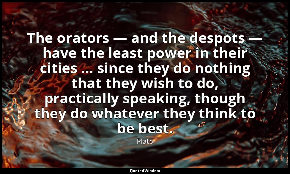 The orators — and the despots — have the least power in their cities … since the — Plato
