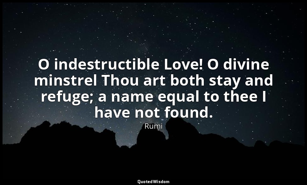 O indestructible Love! O divine minstrel Thou art both stay and refuge; a name e — Rumi