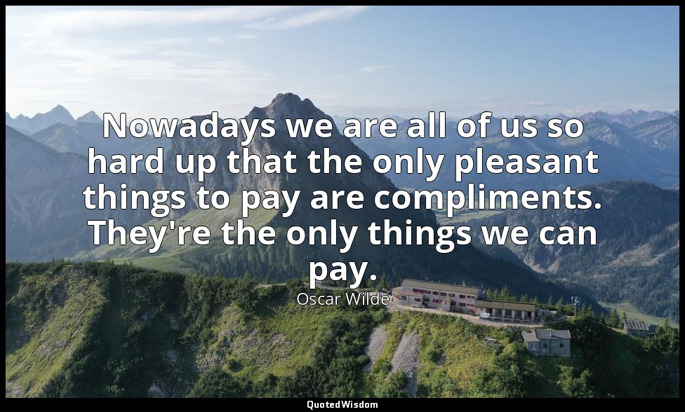 Nowadays we are all of us so hard up that the only pleasant things to pay are co — Oscar Wilde