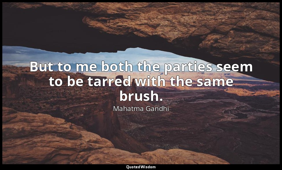 But to me both the parties seem to be tarred with the same brush. — Mahatma Gandhi