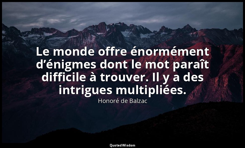Le monde offre énormément d’énigmes dont le mot paraît difficile à trouver. Il y — Honoré de Balzac