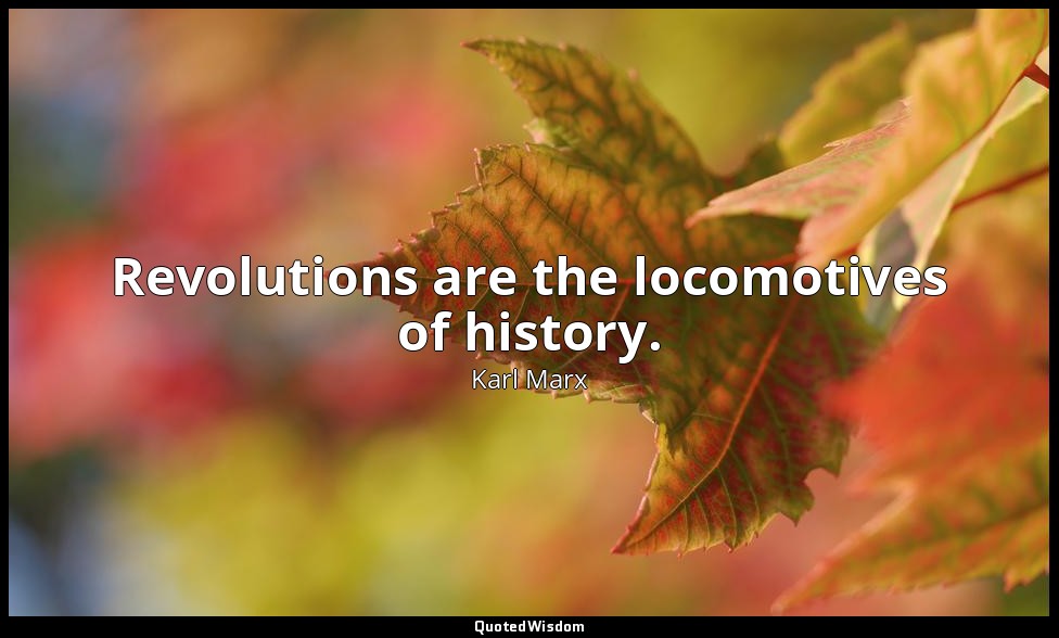 Revolutions are the locomotives of history. — Karl Marx