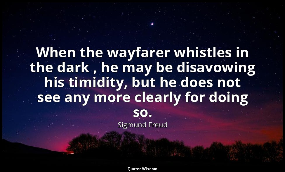 When the wayfarer whistles in the dark , he may be disavowing his timidity, but  — Sigmund Freud
