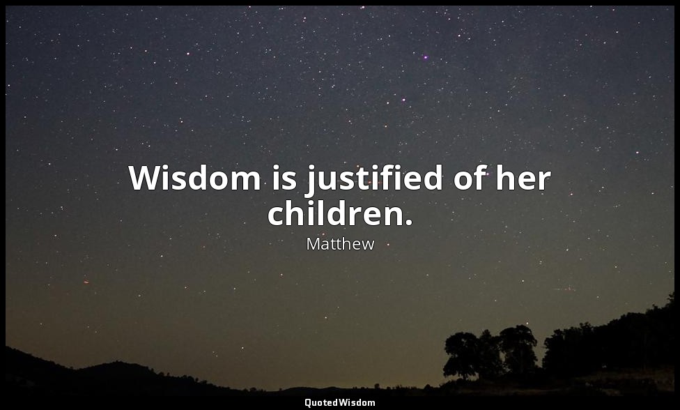 Wisdom is justified of her children. — Matthew