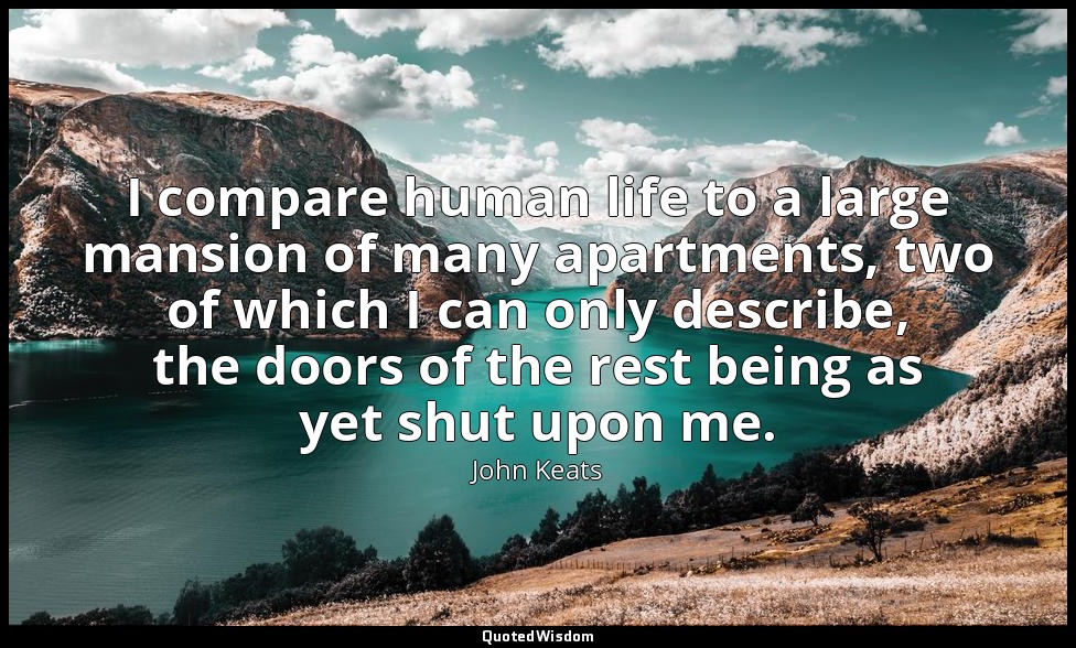 I compare human life to a large mansion of many apartments, two of which I can o — John Keats