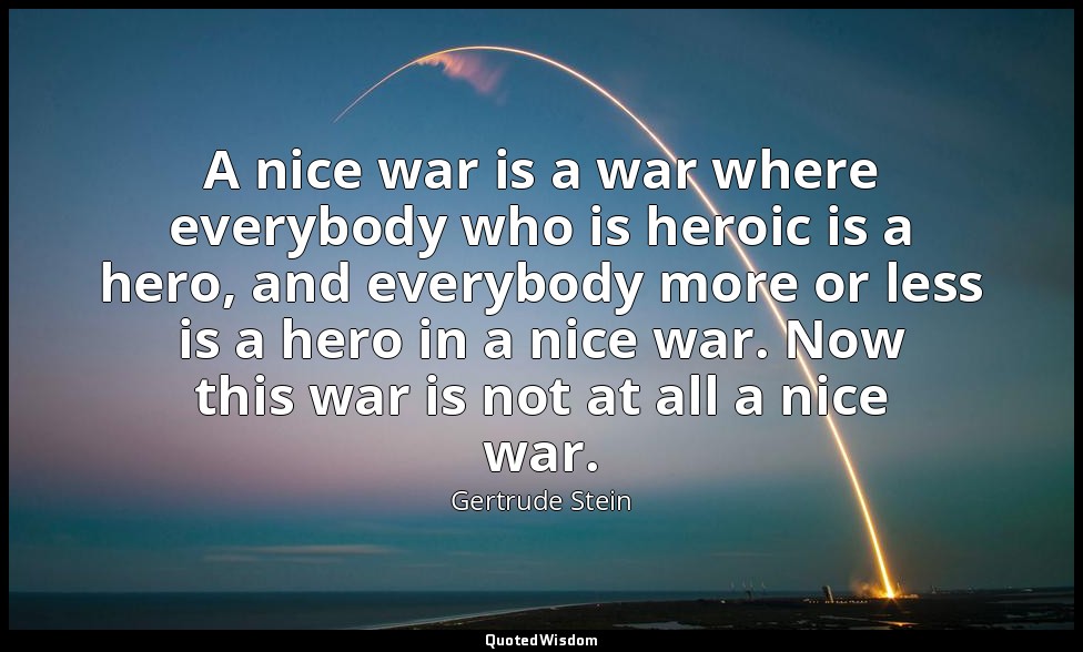 A nice war is a war where everybody who is heroic is a hero, and everybody more  — Gertrude Stein
