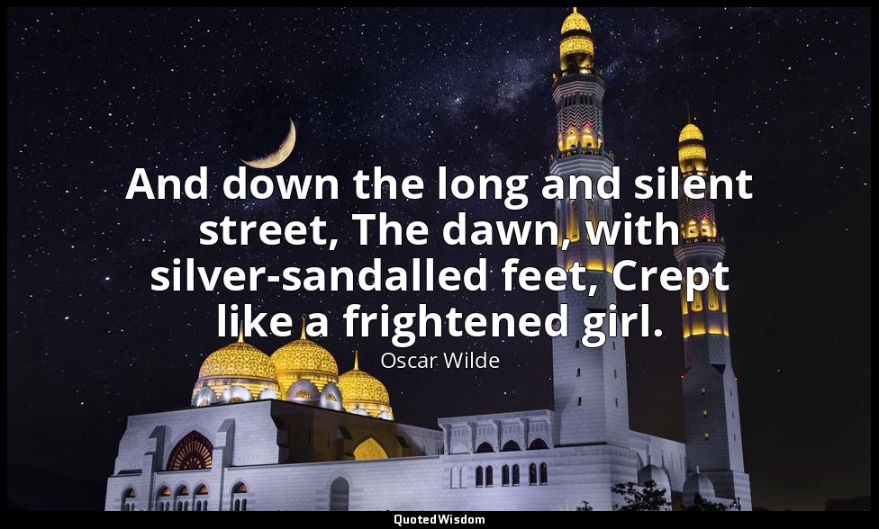 And down the long and silent street, The dawn, with silver-sandalled feet, Crept — Oscar Wilde