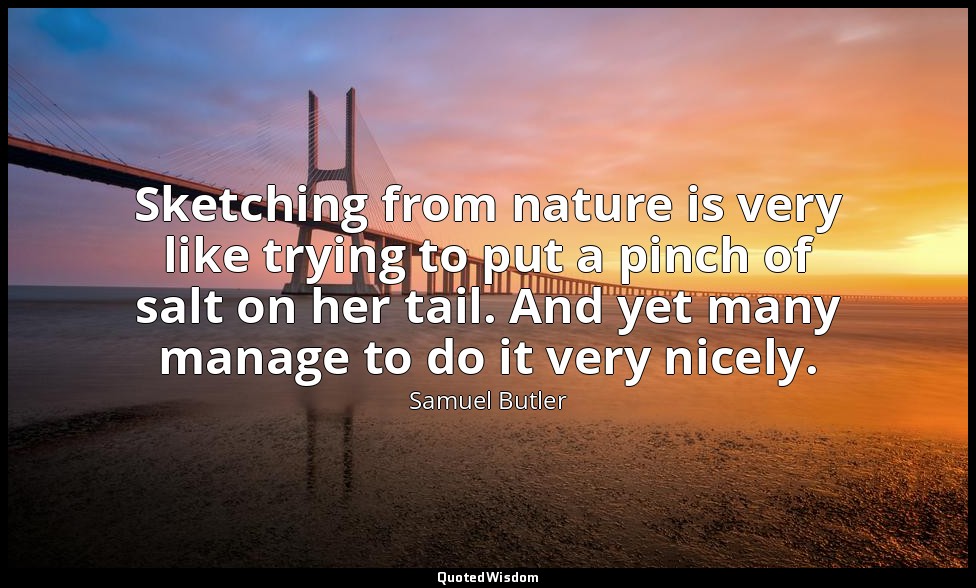 Sketching from nature is very like trying to put a pinch of salt on her tail. An — Samuel Butler