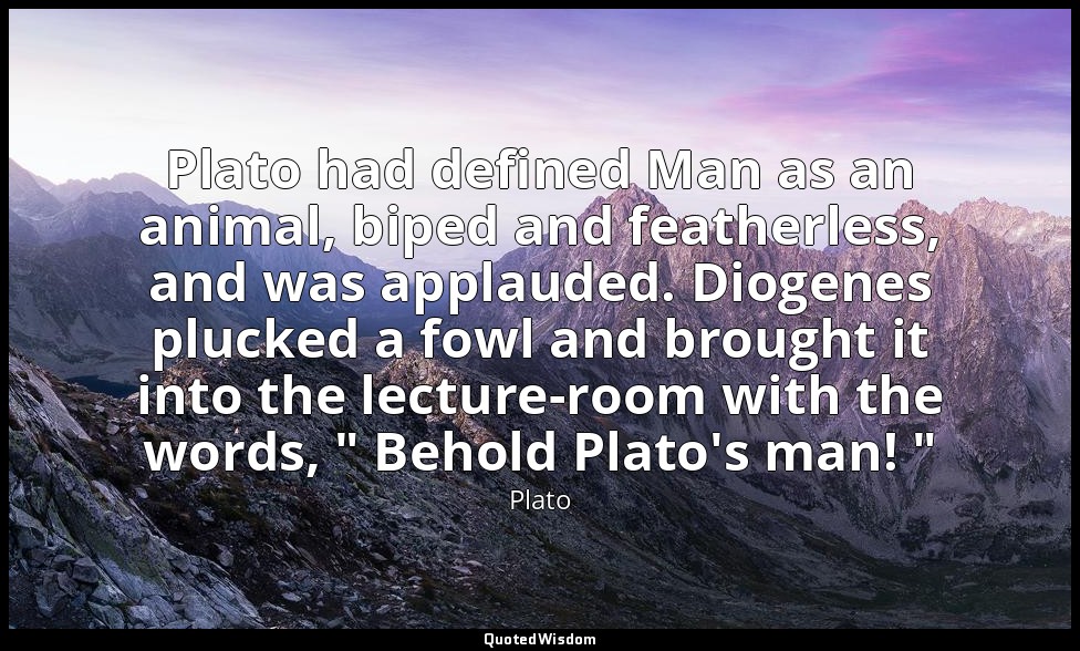 Plato had defined Man as an animal, biped and featherless, and was applauded. Di — Plato