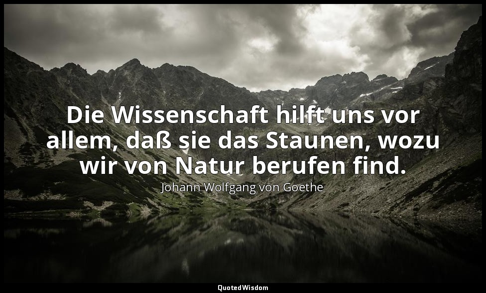 Die Wissenschaft hilft uns vor allem, daß sie das Staunen, wozu wir von Natur be — Johann Wolfgang von Goethe