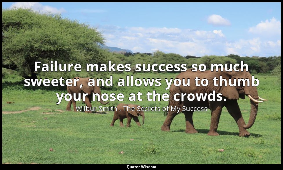 Failure makes success so much sweeter, and allows you to thumb your nose at the  — Wilbur Smith . The Secrets of My Success