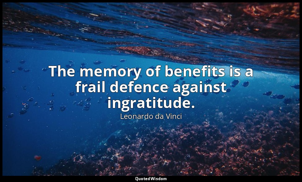 The memory of benefits is a frail defence against ingratitude. — Leonardo da Vinci