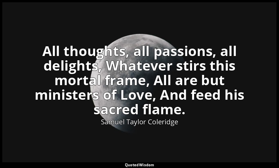All thoughts, all passions, all delights, Whatever stirs this mortal frame, All  — Samuel Taylor Coleridge