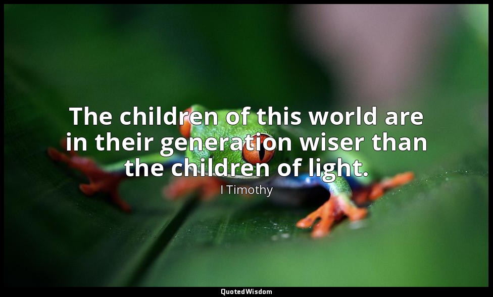 The children of this world are in their generation wiser than the children of li — I Timothy