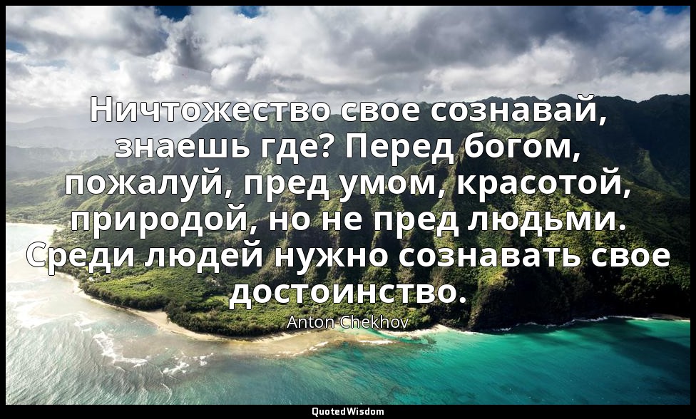 Ничтожество свое сознавай, знаешь где? Перед богом, пожалуй, пред умом, красотой — Anton Chekhov