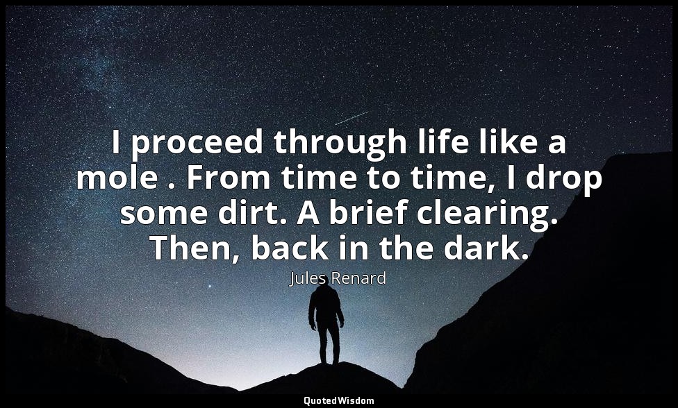 I proceed through life like a mole . From time to time, I drop some dirt. A brie — Jules Renard