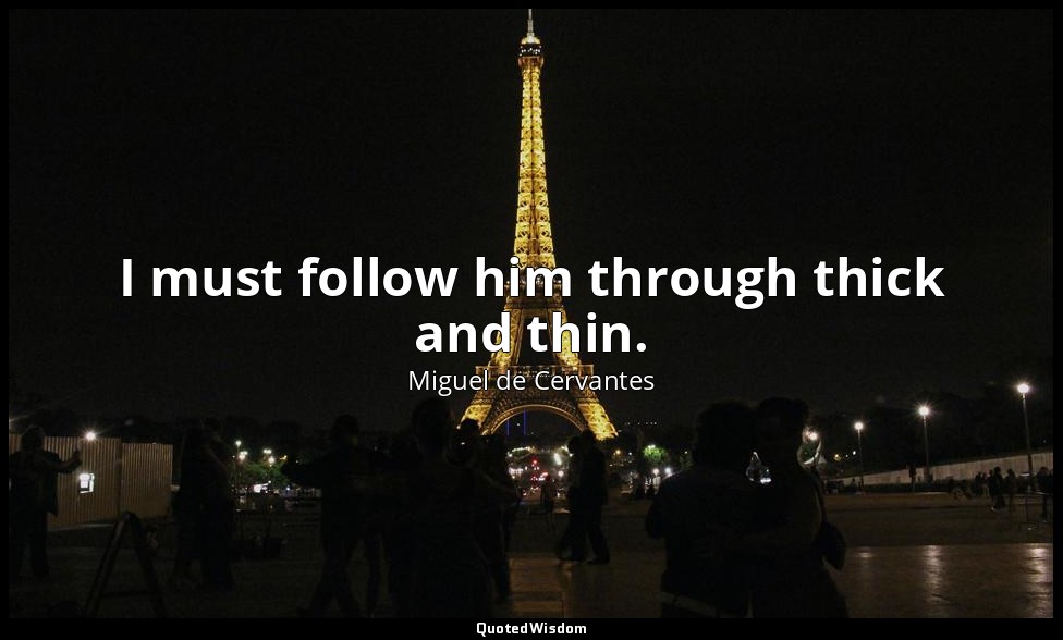 I must follow him through thick and thin. — Miguel de Cervantes