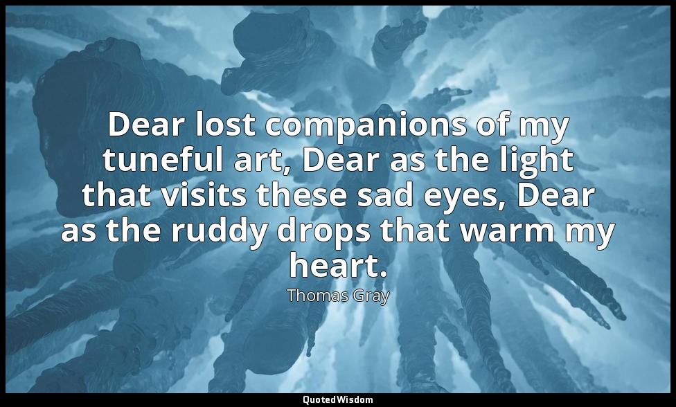 Dear lost companions of my tuneful art, Dear as the light that visits these sad  — Thomas Gray