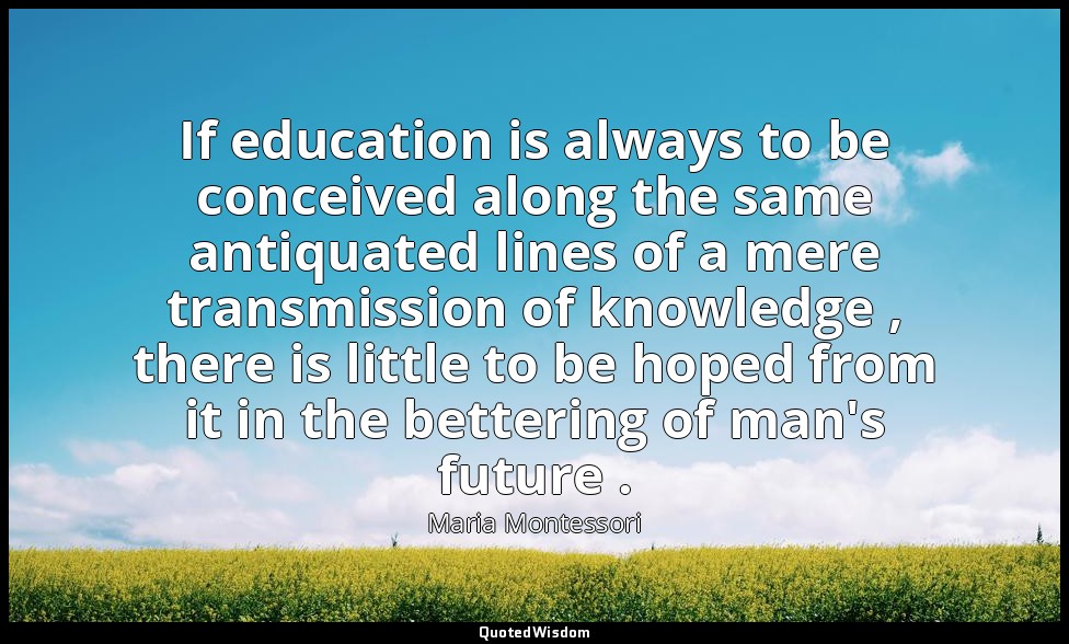 If education is always to be conceived along the same antiquated lines of a mere — Maria Montessori