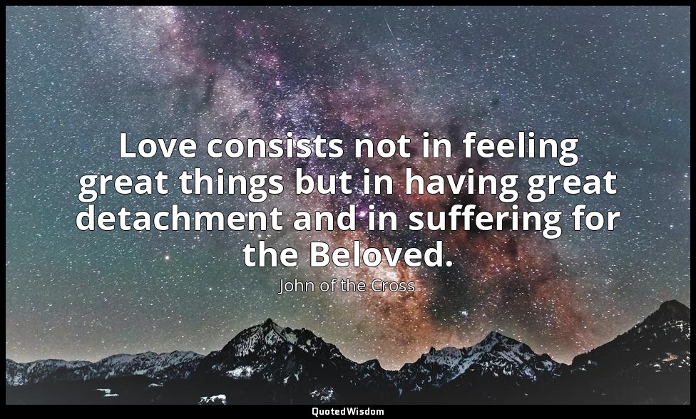 Love consists not in feeling great things but in having great detachment and in  — John of the Cross