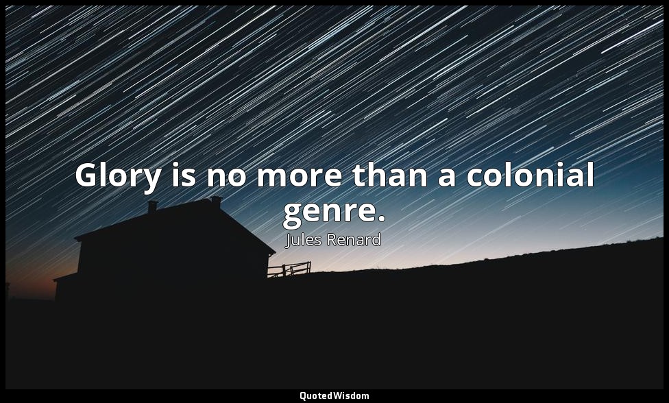 Glory is no more than a colonial genre. — Jules Renard