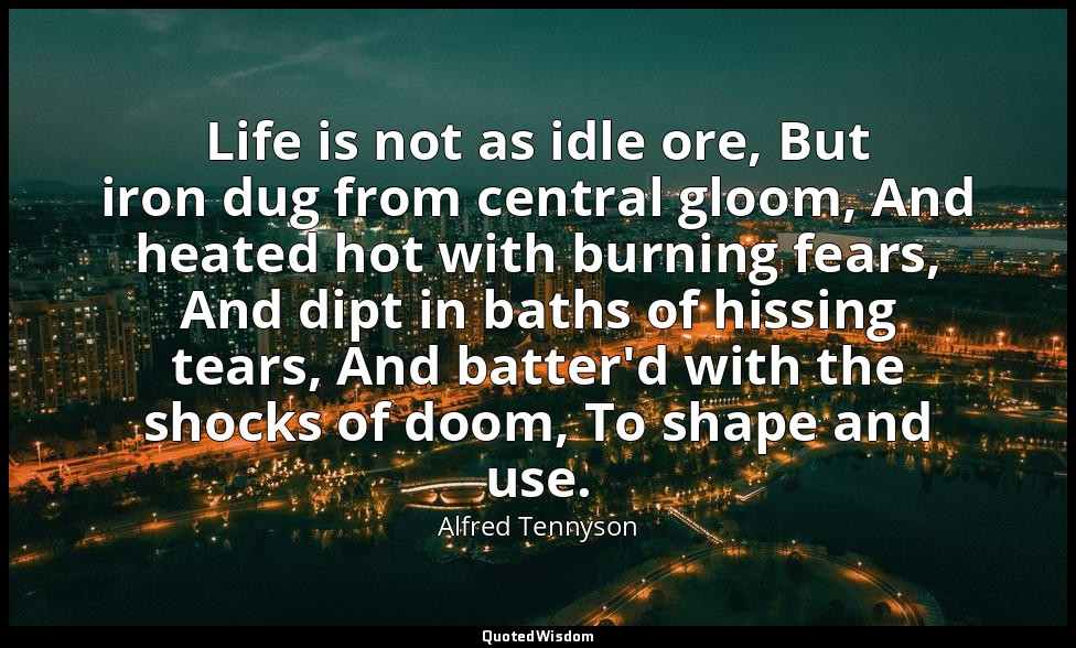 Life is not as idle ore, But iron dug from central gloom, And heated hot with bu — Alfred Tennyson