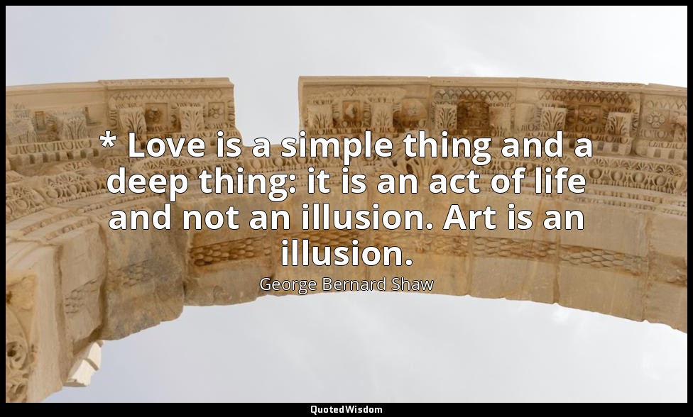 * Love is a simple thing and a deep thing: it is an act of life and not an illus — George Bernard Shaw